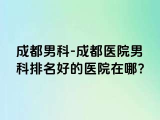 成都男科-成都医院男科排名好的医院在哪？