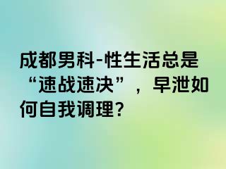成都男科-性生活总是“速战速决”，早泄如何自我调理？