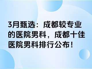 3月甄选：成都较专业的医院男科，成都十佳医院男科排行公布！
