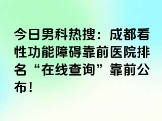 今日男科热搜：成都看性功能障碍靠前医院排名“在线查询”靠前公布！