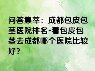 问答集萃：成都包皮包茎医院排名-看包皮包茎去成都哪个医院比较好？