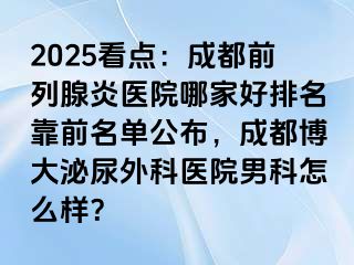 2025看点：成都前列腺炎医院哪家好排名靠前名单公布，成都博大泌尿外科医院男科怎么样？