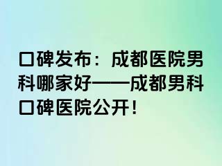 口碑发布：成都医院男科哪家好——成都男科口碑医院公开！