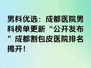 男科优选：成都医院男科榜单更新“公开发布”成都割包皮医院排名揭开！