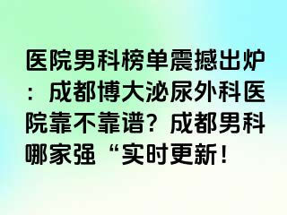 医院男科榜单震撼出炉：成都博大泌尿外科医院靠不靠谱？成都男科哪家强“实时更新！