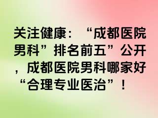 关注健康：“成都医院男科”排名前五”公开，成都医院男科哪家好“合理专业医治”！