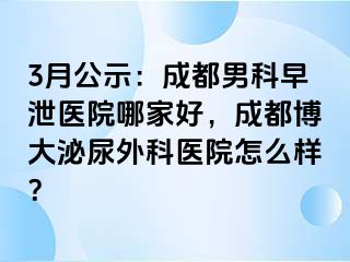 3月公示：成都男科早泄医院哪家好，成都博大泌尿外科医院怎么样？