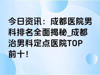 今日资讯：成都医院男科排名全面揭秘_成都治男科定点医院TOP前十！