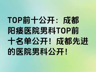 TOP前十公开：成都阳痿医院男科TOP前十名单公开！成都先进的医院男科公开！