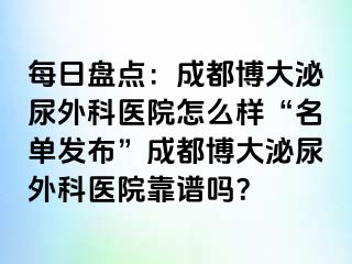 每日盘点：成都博大泌尿外科医院怎么样“名单发布”成都博大泌尿外科医院靠谱吗？