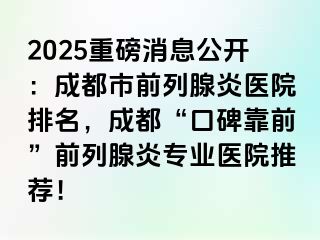 2025重磅消息公开：成都市前列腺炎医院排名，成都“口碑靠前”前列腺炎专业医院推荐！