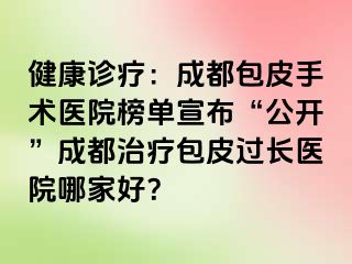 健康诊疗：成都包皮手术医院榜单宣布“公开”成都治疗包皮过长医院哪家好？