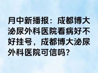 月中新播报：成都博大泌尿外科医院看病好不好挂号，成都博大泌尿外科医院可信吗？