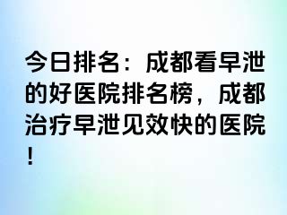 今日排名：成都看早泄的好医院排名榜，成都治疗早泄见效快的医院！