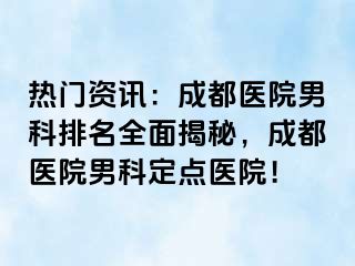 热门资讯：成都医院男科排名全面揭秘，成都医院男科定点医院！