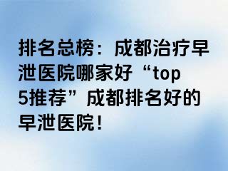排名总榜：成都治疗早泄医院哪家好“top5推荐”成都排名好的早泄医院！