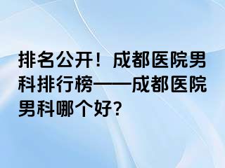 排名公开！成都医院男科排行榜——成都医院男科哪个好？
