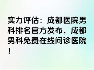 实力评估：成都医院男科排名官方发布，成都男科免费在线问诊医院！