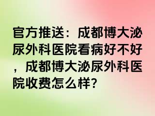 官方推送：成都博大泌尿外科医院看病好不好，成都博大泌尿外科医院收费怎么样？