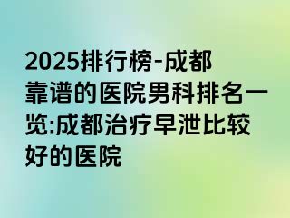 2025排行榜-成都靠谱的医院男科排名一览:成都治疗早泄比较好的医院
