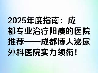 2025年度指南：成都专业治疗阳痿的医院推荐——成都博大泌尿外科医院实力领衔！