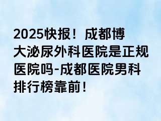 2025快报！成都博大泌尿外科医院是正规医院吗-成都医院男科排行榜靠前！