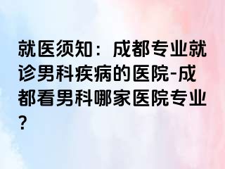 就医须知：成都专业就诊男科疾病的医院-成都看男科哪家医院专业？