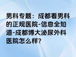 男科专题：成都看男科的正规医院-信息全知道-成都博大泌尿外科医院怎么样？