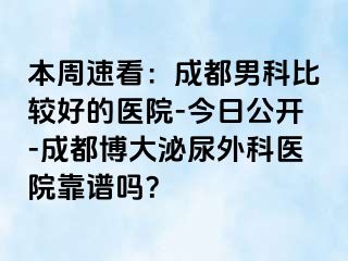 本周速看：成都男科比较好的医院-今日公开-成都博大泌尿外科医院靠谱吗？