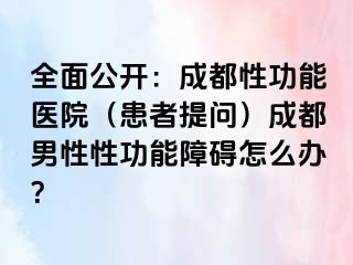 全面公开：成都性功能医院（患者提问）成都男性性功能障碍怎么办？