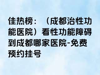 佳热榜：（成都治性功能医院）看性功能障碍到成都哪家医院-免费预约挂号