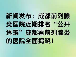 新闻发布：成都前列腺炎医院近期排名“公开透露”成都看前列腺炎的医院全面揭晓！