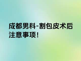 成都男科-割包皮术后注意事项！