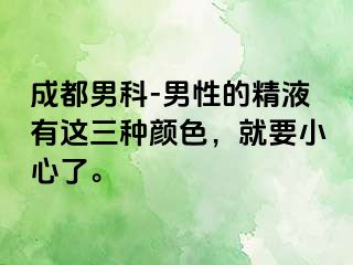 成都男科-男性的精液有这三种颜色，就要小心了。