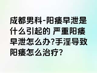 成都男科-阳痿早泄是什么引起的 严重阳痿早泄怎么办?手淫导致阳痿怎么治疗?