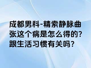 成都男科-精索静脉曲张这个病是怎么得的？跟生活习惯有关吗？