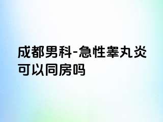 成都男科-急性睾丸炎可以同房吗
