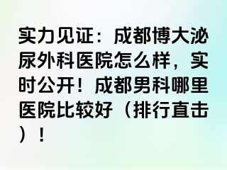 实力见证：成都博大泌尿外科医院怎么样，实时公开！成都男科哪里医院比较好（排行直击）！