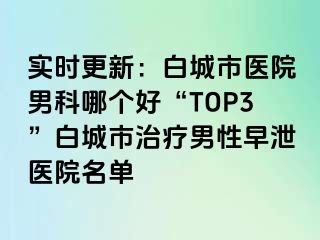实时更新：白城市医院男科哪个好“TOP3”白城市治疗男性早泄医院名单