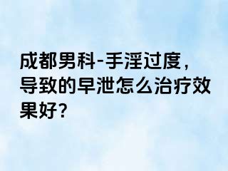 成都男科-手淫过度，导致的早泄怎么治疗效果好？