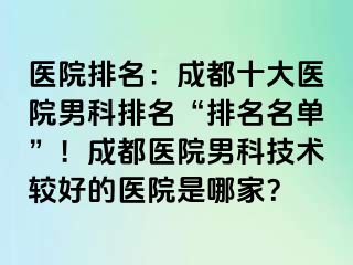 医院排名：成都十大医院男科排名“排名名单”！成都医院男科技术较好的医院是哪家？