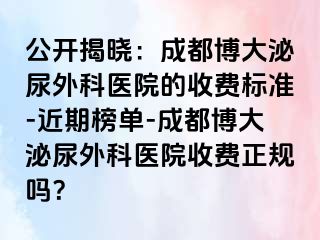 公开揭晓：成都博大泌尿外科医院的收费标准-近期榜单-成都博大泌尿外科医院收费正规吗？