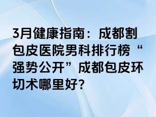 3月健康指南：成都割包皮医院男科排行榜“强势公开”成都包皮环切术哪里好？