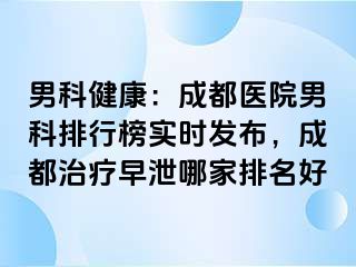 男科健康：成都医院男科排行榜实时发布，成都治疗早泄哪家排名好