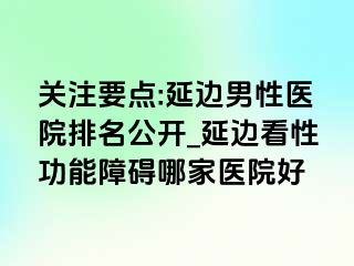 关注要点:延边男性医院排名公开_延边看性功能障碍哪家医院好