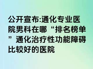 公开宣布:通化专业医院男科在哪“排名榜单”通化治疗性功能障碍比较好的医院