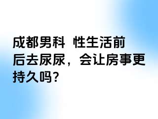 成都男科  性生活前后去尿尿，会让房事更持久吗？