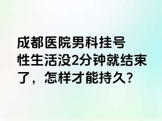 成都医院男科挂号  性生活没2分钟就结束了，怎样才能持久？