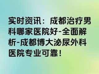 实时资讯：成都治疗男科哪家医院好-全面解析-成都博大泌尿外科医院专业可靠！