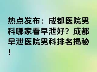 热点发布：成都医院男科哪家看早泄好？成都早泄医院男科排名揭秘！